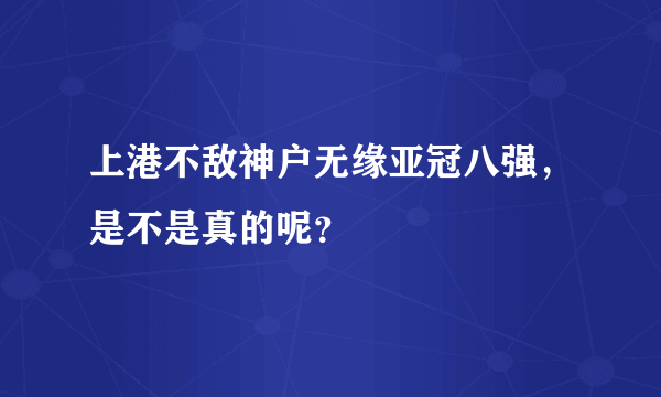 上港不敌神户无缘亚冠八强，是不是真的呢？