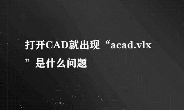 打开CAD就出现“acad.vlx”是什么问题