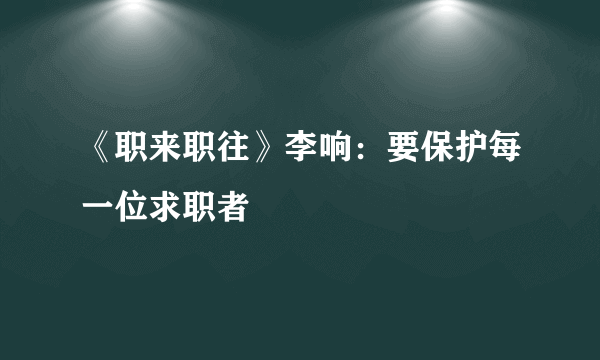 《职来职往》李响：要保护每一位求职者