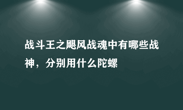 战斗王之飓风战魂中有哪些战神，分别用什么陀螺