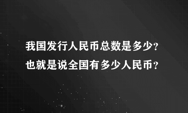 我国发行人民币总数是多少？也就是说全国有多少人民币？