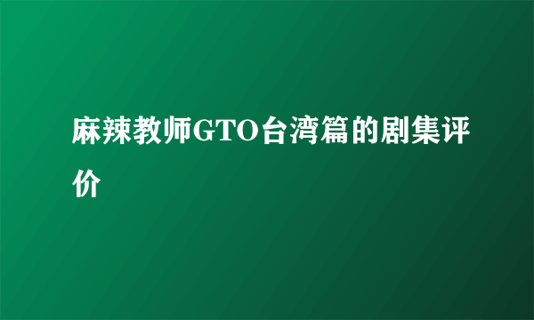 麻辣教师GTO台湾篇的剧集评价