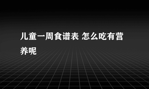 儿童一周食谱表 怎么吃有营养呢