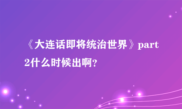 《大连话即将统治世界》part2什么时候出啊？