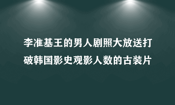 李准基王的男人剧照大放送打破韩国影史观影人数的古装片