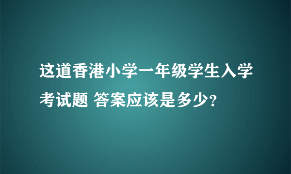 这道香港小学一年级学生入学考试题 答案应该是多少？