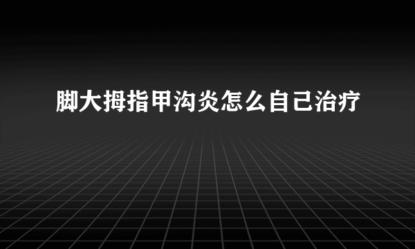 脚大拇指甲沟炎怎么自己治疗