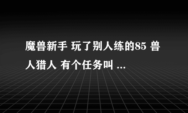 魔兽新手 玩了别人练的85 兽人猎人 有个任务叫 真菌占卜者之怒 在深渊之州 我在奥格瑞玛 怎么去？