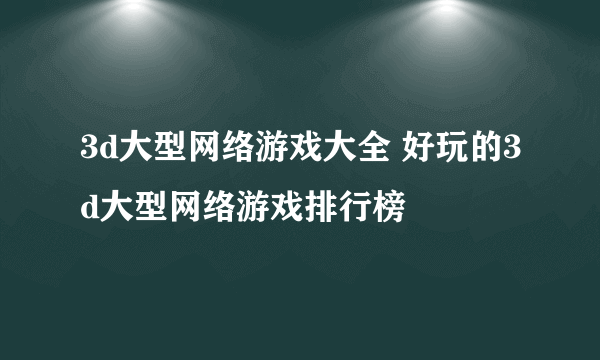 3d大型网络游戏大全 好玩的3d大型网络游戏排行榜