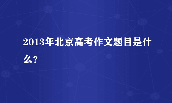 2013年北京高考作文题目是什么？