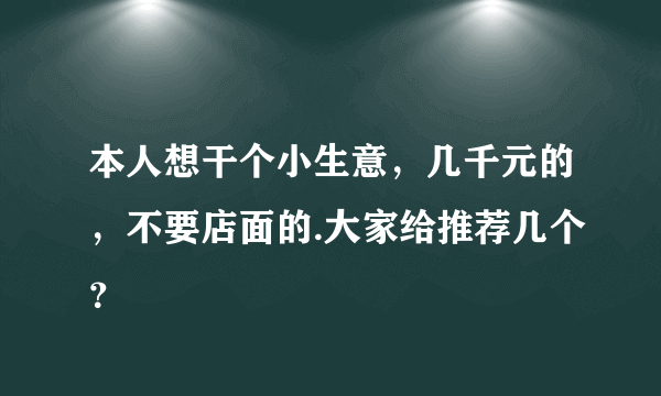 本人想干个小生意，几千元的，不要店面的.大家给推荐几个？