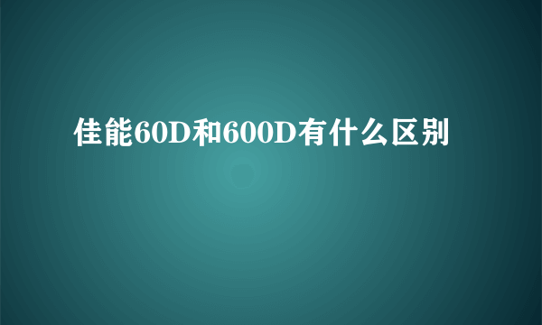 佳能60D和600D有什么区别