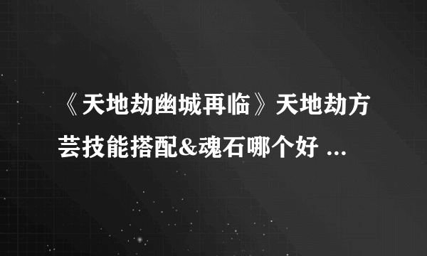 《天地劫幽城再临》天地劫方芸技能搭配&魂石哪个好 方芸五内加点