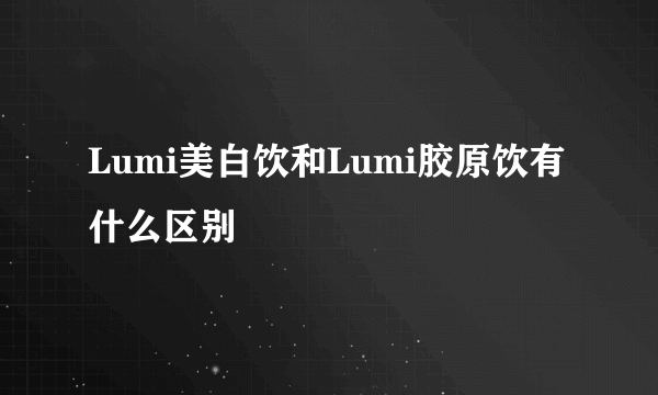 Lumi美白饮和Lumi胶原饮有什么区别