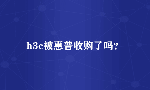 h3c被惠普收购了吗？