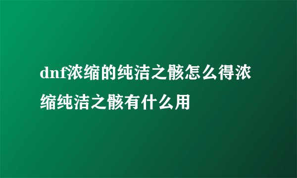 dnf浓缩的纯洁之骸怎么得浓缩纯洁之骸有什么用