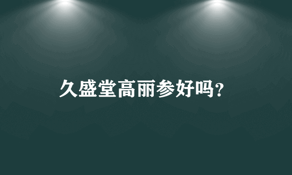 久盛堂高丽参好吗？