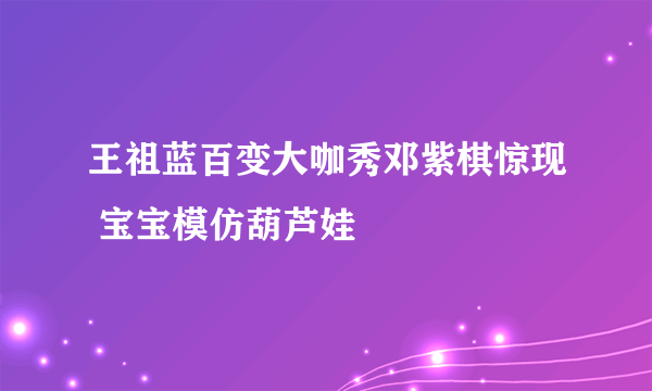 王祖蓝百变大咖秀邓紫棋惊现 宝宝模仿葫芦娃