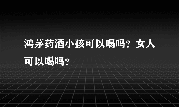 鸿茅药酒小孩可以喝吗？女人可以喝吗？