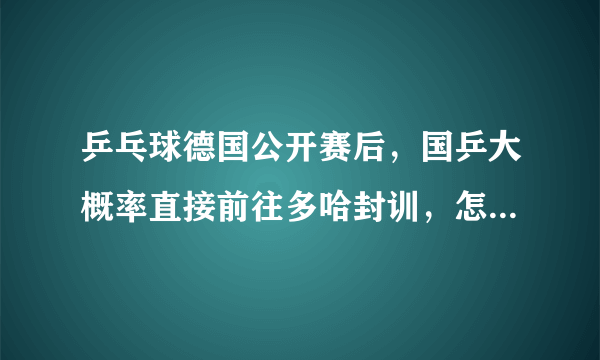 乒乓球德国公开赛后，国乒大概率直接前往多哈封训，怎么看待刘国梁指导的这一决定？