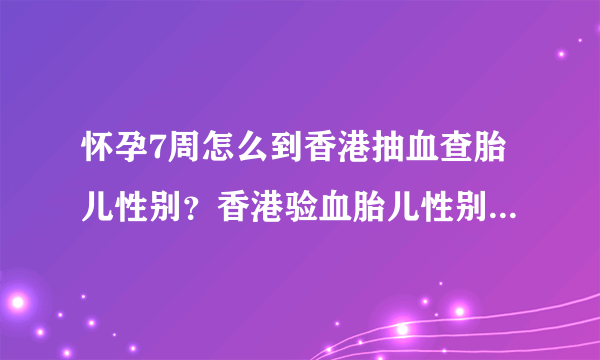 怀孕7周怎么到香港抽血查胎儿性别？香港验血胎儿性别准确率是？