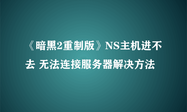 《暗黑2重制版》NS主机进不去 无法连接服务器解决方法