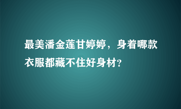 最美潘金莲甘婷婷，身着哪款衣服都藏不住好身材？