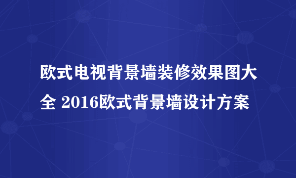 欧式电视背景墙装修效果图大全 2016欧式背景墙设计方案