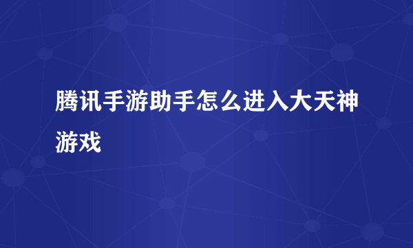 腾讯手游助手怎么进入大天神游戏