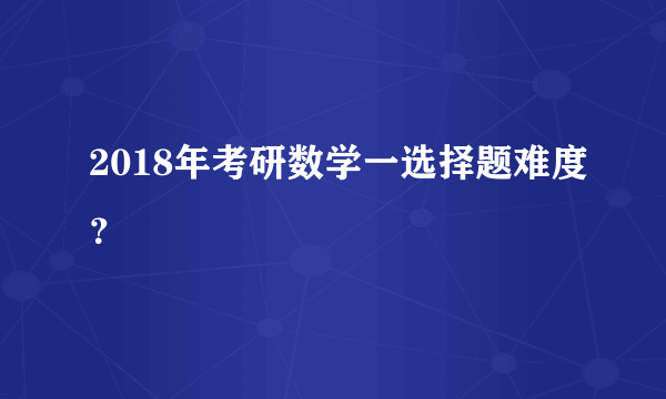 2018年考研数学一选择题难度？