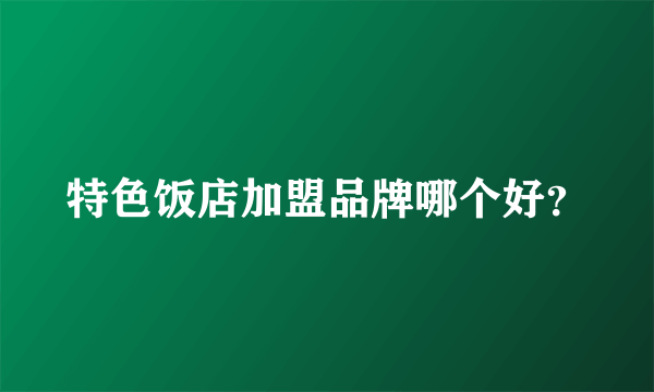 特色饭店加盟品牌哪个好？