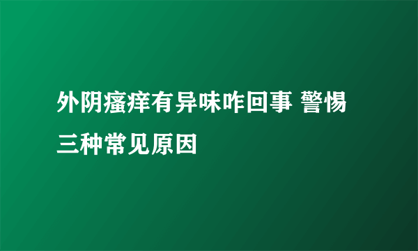 外阴瘙痒有异味咋回事 警惕三种常见原因