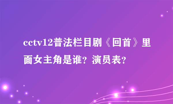 cctv12普法栏目剧《回首》里面女主角是谁？演员表？