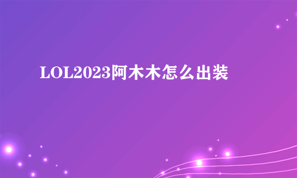 LOL2023阿木木怎么出装