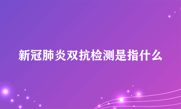 新冠肺炎双抗检测是指什么