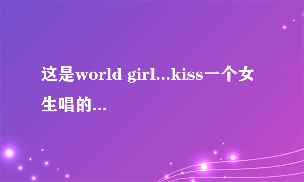 这是world girl...kiss一个女生唱的 请问这个歌叫什么？