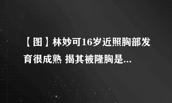 【图】林妙可16岁近照胸部发育很成熟 揭其被隆胸是怎么回事内幕