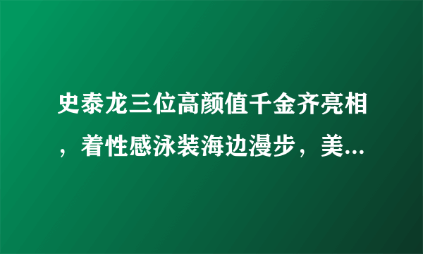 史泰龙三位高颜值千金齐亮相，着性感泳装海边漫步，美艳惊人！