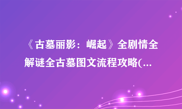 《古墓丽影：崛起》全剧情全解谜全古墓图文流程攻略(全古墓攻略+主线攻略+宝物收集)