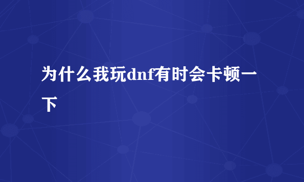 为什么我玩dnf有时会卡顿一下