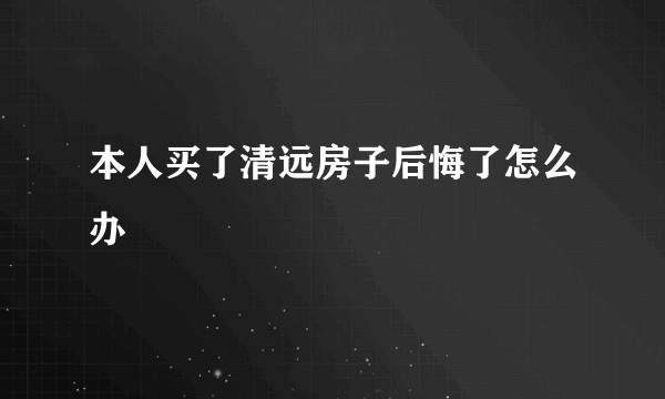 本人买了清远房子后悔了怎么办