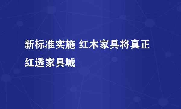 新标准实施 红木家具将真正红透家具城