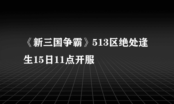 《新三国争霸》513区绝处逢生15日11点开服