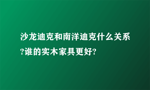 沙龙迪克和南洋迪克什么关系?谁的实木家具更好?