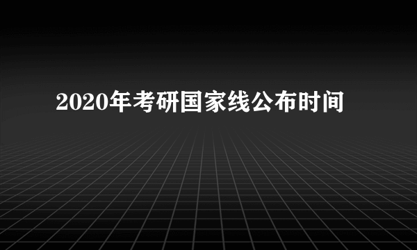 2020年考研国家线公布时间