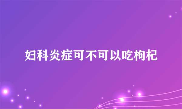 妇科炎症可不可以吃枸杞