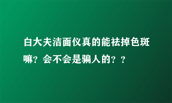 白大夫洁面仪真的能祛掉色斑嘛？会不会是骗人的？？