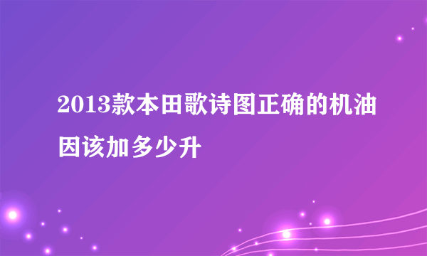 2013款本田歌诗图正确的机油因该加多少升