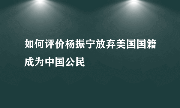 如何评价杨振宁放弃美国国籍成为中国公民