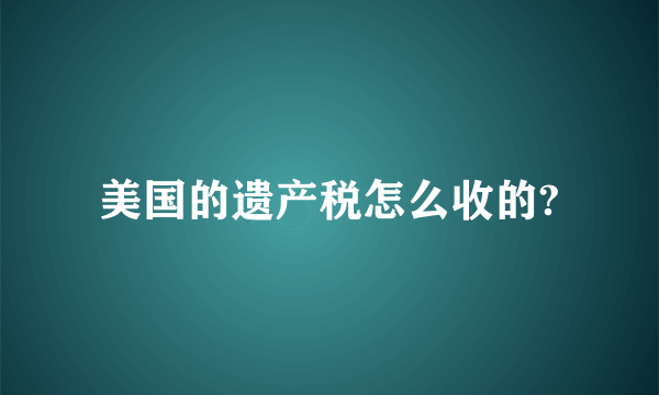 美国的遗产税怎么收的?